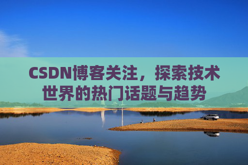 CSDN博客关注,探索技术世界的热门话题与趋势